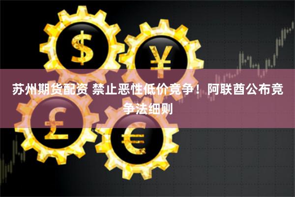 苏州期货配资 禁止恶性低价竞争！阿联酋公布竞争法细则