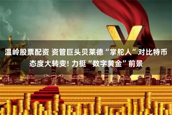 温岭股票配资 资管巨头贝莱德“掌舵人”对比特币态度大转变! 力挺“数字黄金”前景