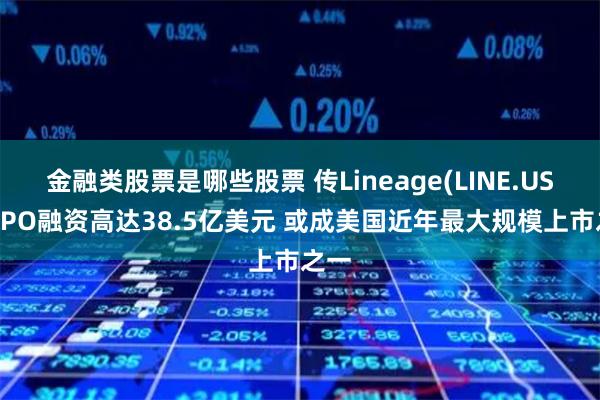 金融类股票是哪些股票 传Lineage(LINE.US)拟IPO融资高达38.5亿美元 或成美国近年最大规模上市之一