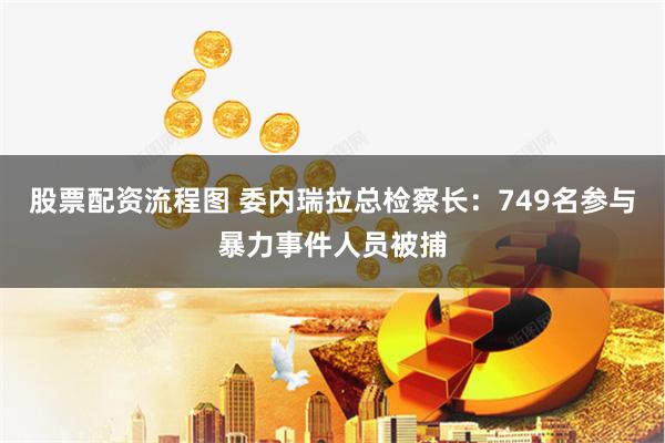 股票配资流程图 委内瑞拉总检察长：749名参与暴力事件人员被捕