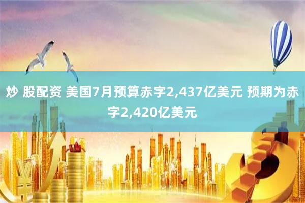 炒 股配资 美国7月预算赤字2,437亿美元 预期为赤字2,420亿美元