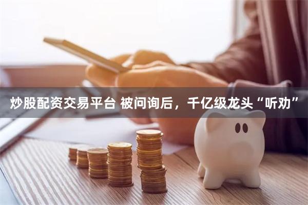 炒股配资交易平台 被问询后，千亿级龙头“听劝”