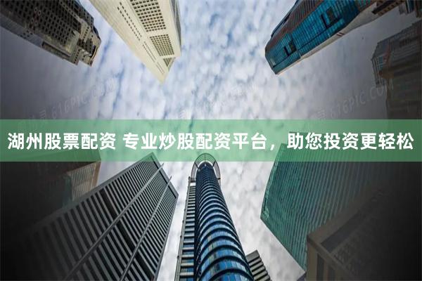 湖州股票配资 专业炒股配资平台，助您投资更轻松