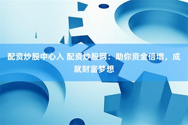 配资炒股中心入 配资炒股网：助你资金倍增，成就财富梦想