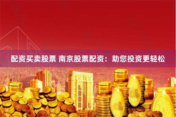 配资买卖股票 南京股票配资：助您投资更轻松