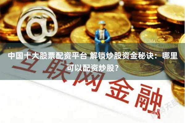 中国十大股票配资平台 解锁炒股资金秘诀：哪里可以配资炒股？