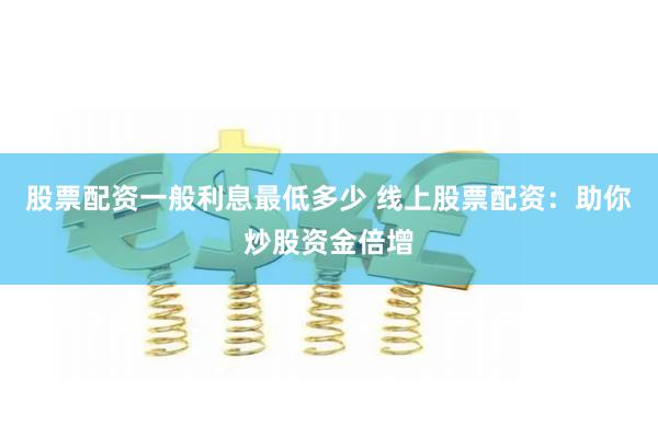 股票配资一般利息最低多少 线上股票配资：助你炒股资金倍增