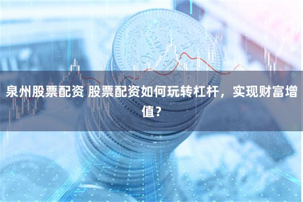 泉州股票配资 股票配资如何玩转杠杆，实现财富增值？