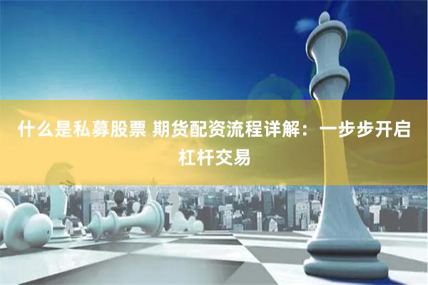 什么是私募股票 期货配资流程详解：一步步开启杠杆交易