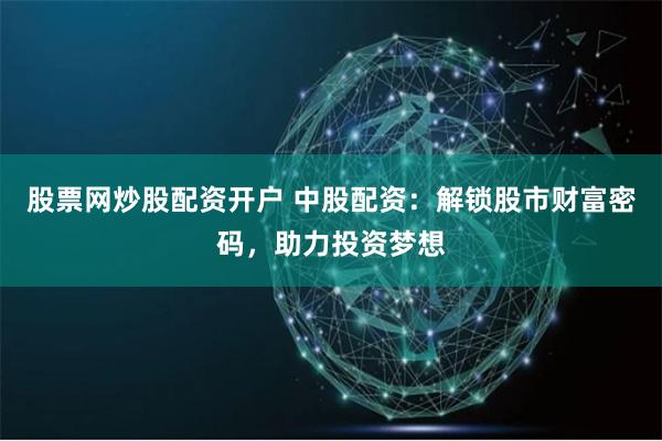 股票网炒股配资开户 中股配资：解锁股市财富密码，助力投资梦想