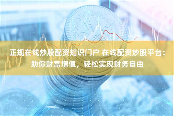 正规在线炒股配资知识门户 在线配资炒股平台：助你财富增值，轻松实现财务自由