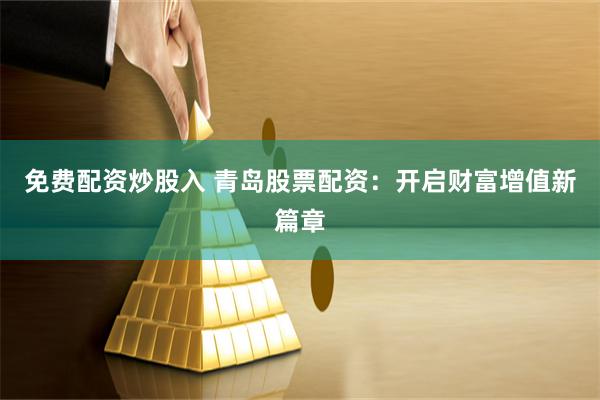 免费配资炒股入 青岛股票配资：开启财富增值新篇章