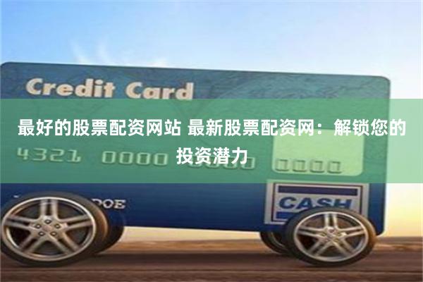 最好的股票配资网站 最新股票配资网：解锁您的投资潜力