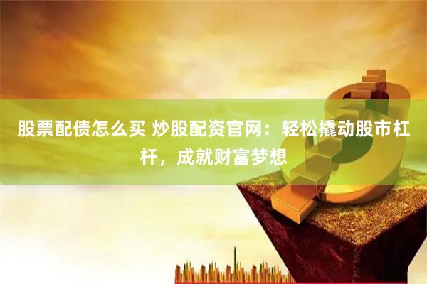 股票配债怎么买 炒股配资官网：轻松撬动股市杠杆，成就财富梦想