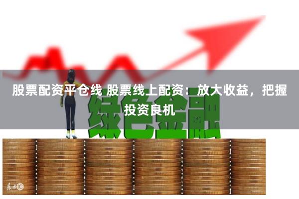 股票配资平仓线 股票线上配资：放大收益，把握投资良机