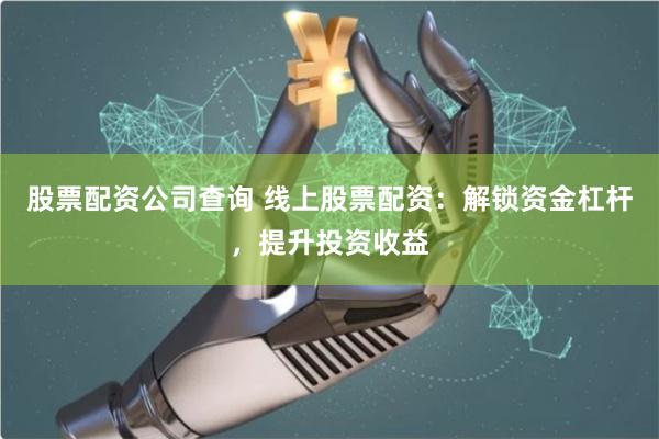 股票配资公司查询 线上股票配资：解锁资金杠杆，提升投资收益