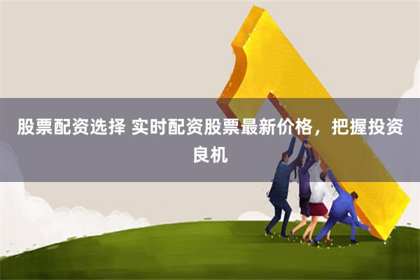 股票配资选择 实时配资股票最新价格，把握投资良机