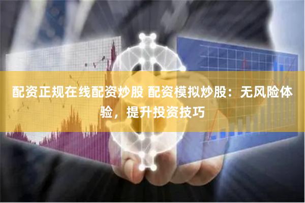 配资正规在线配资炒股 配资模拟炒股：无风险体验，提升投资技巧