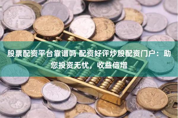 股票配资平台靠谱吗 配资好评炒股配资门户：助您投资无忧，收益倍增
