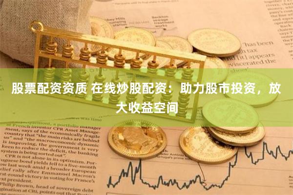 股票配资资质 在线炒股配资：助力股市投资，放大收益空间