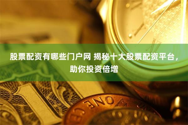 股票配资有哪些门户网 揭秘十大股票配资平台，助你投资倍增