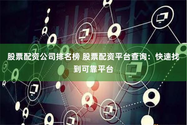 股票配资公司排名榜 股票配资平台查询：快速找到可靠平台