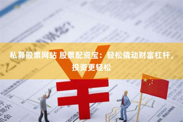 私募股票网站 股票配资宝：轻松撬动财富杠杆，投资更轻松