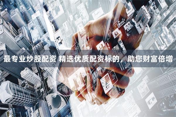 最专业炒股配资 精选优质配资标的，助您财富倍增