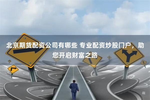 北京期货配资公司有哪些 专业配资炒股门户，助您开启财富之路