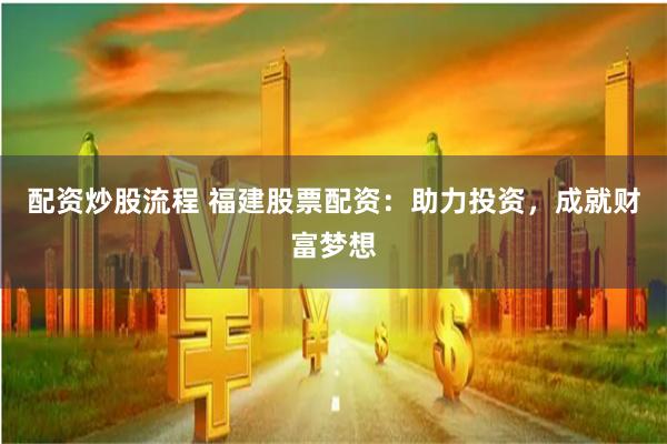 配资炒股流程 福建股票配资：助力投资，成就财富梦想