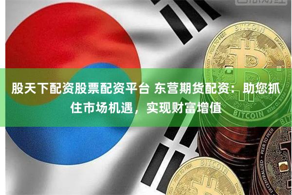 股天下配资股票配资平台 东营期货配资：助您抓住市场机遇，实现财富增值
