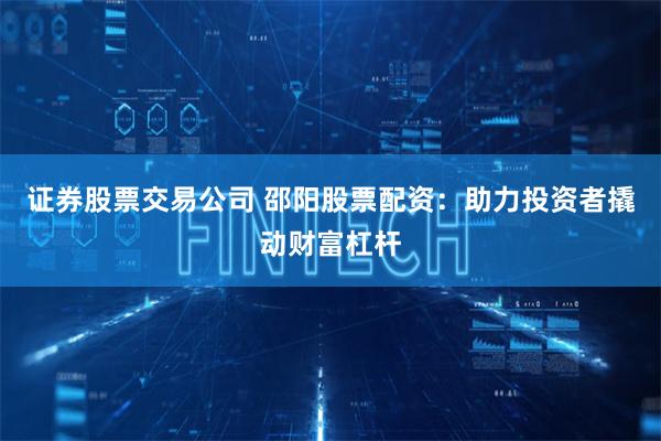 证券股票交易公司 邵阳股票配资：助力投资者撬动财富杠杆