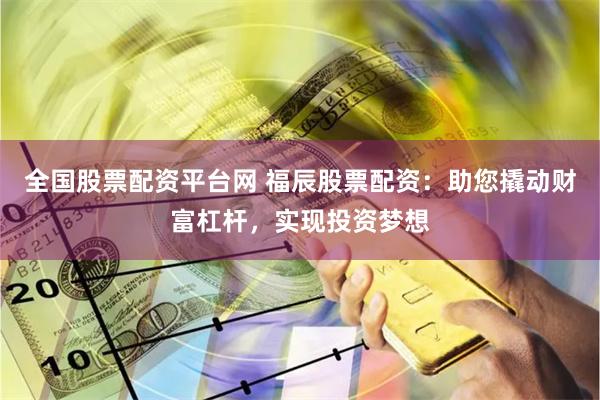 全国股票配资平台网 福辰股票配资：助您撬动财富杠杆，实现投资梦想