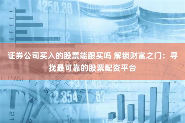 证券公司买入的股票能跟买吗 解锁财富之门：寻找最可靠的股票配资平台