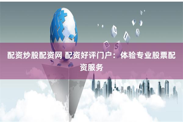 配资炒股配资网 配资好评门户：体验专业股票配资服务