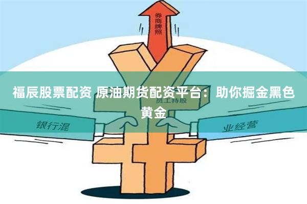 福辰股票配资 原油期货配资平台：助你掘金黑色黄金