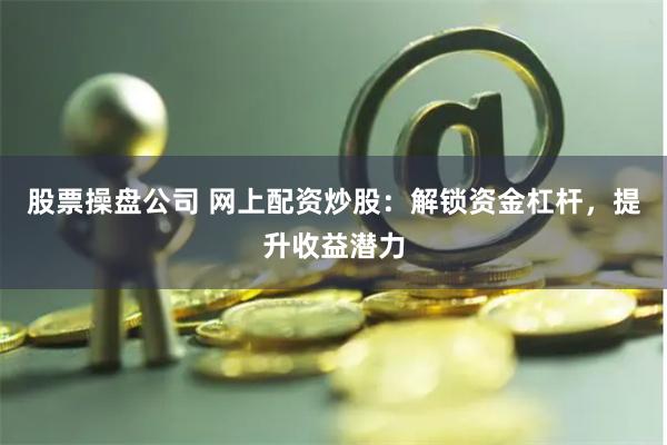 股票操盘公司 网上配资炒股：解锁资金杠杆，提升收益潜力