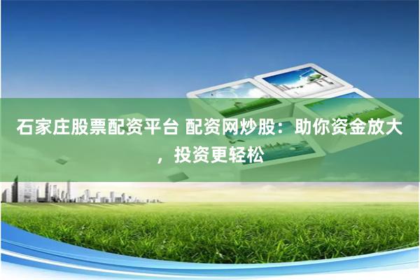 石家庄股票配资平台 配资网炒股：助你资金放大，投资更轻松