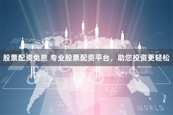 股票配资免息 专业股票配资平台，助您投资更轻松