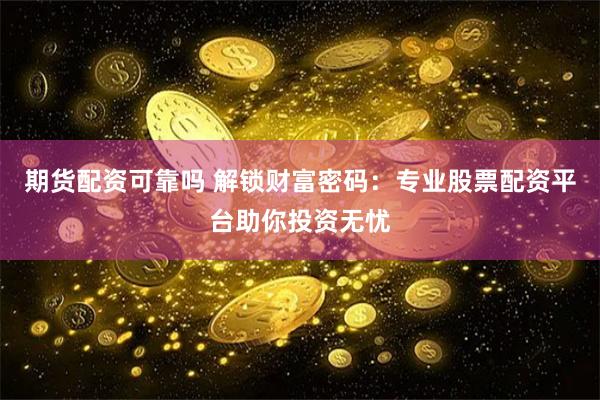 期货配资可靠吗 解锁财富密码：专业股票配资平台助你投资无忧