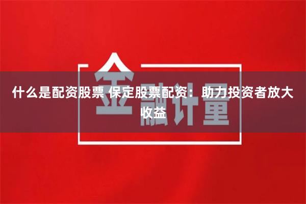 什么是配资股票 保定股票配资：助力投资者放大收益