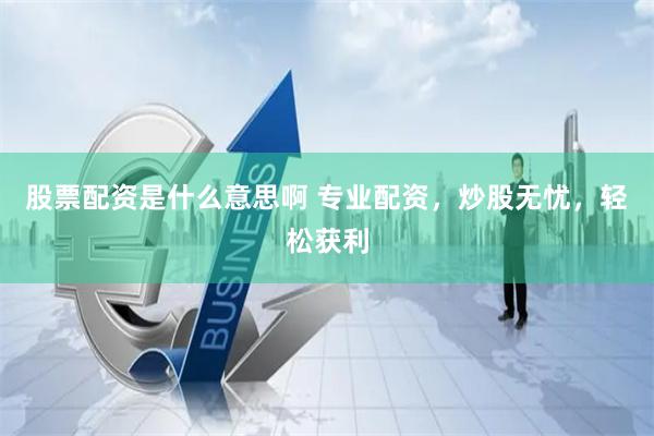 股票配资是什么意思啊 专业配资，炒股无忧，轻松获利