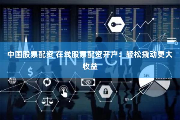 中国股票配资 在线股票配资开户：轻松撬动更大收益