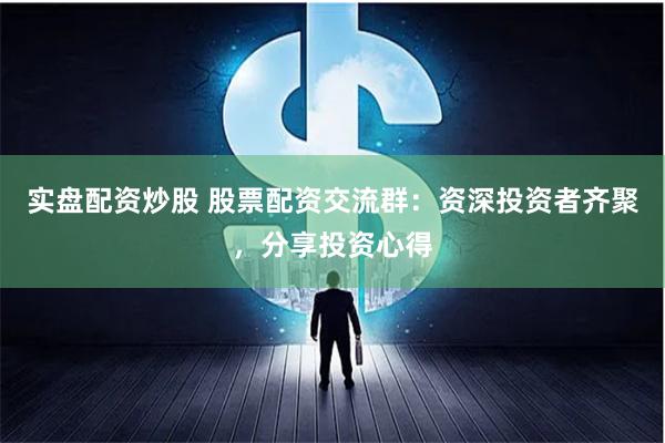 实盘配资炒股 股票配资交流群：资深投资者齐聚，分享投资心得