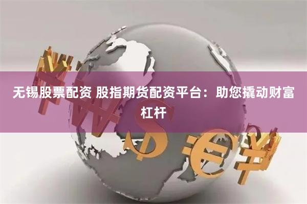 无锡股票配资 股指期货配资平台：助您撬动财富杠杆
