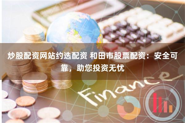 炒股配资网站约选配资 和田市股票配资：安全可靠，助您投资无忧