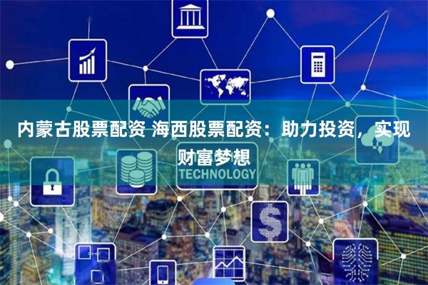 内蒙古股票配资 海西股票配资：助力投资，实现财富梦想
