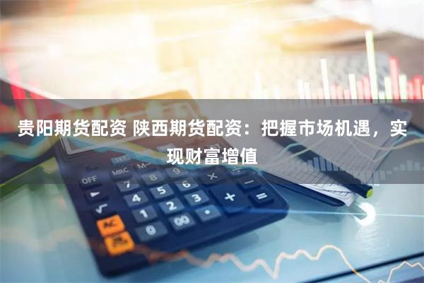 贵阳期货配资 陕西期货配资：把握市场机遇，实现财富增值