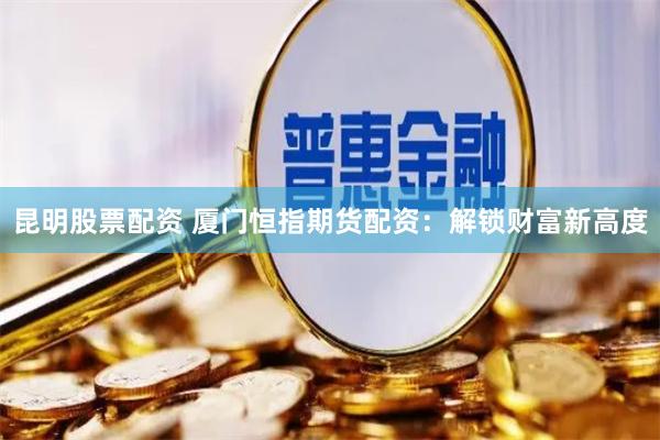 昆明股票配资 厦门恒指期货配资：解锁财富新高度