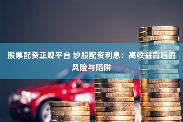 股票配资正规平台 炒股配资利息：高收益背后的风险与陷阱